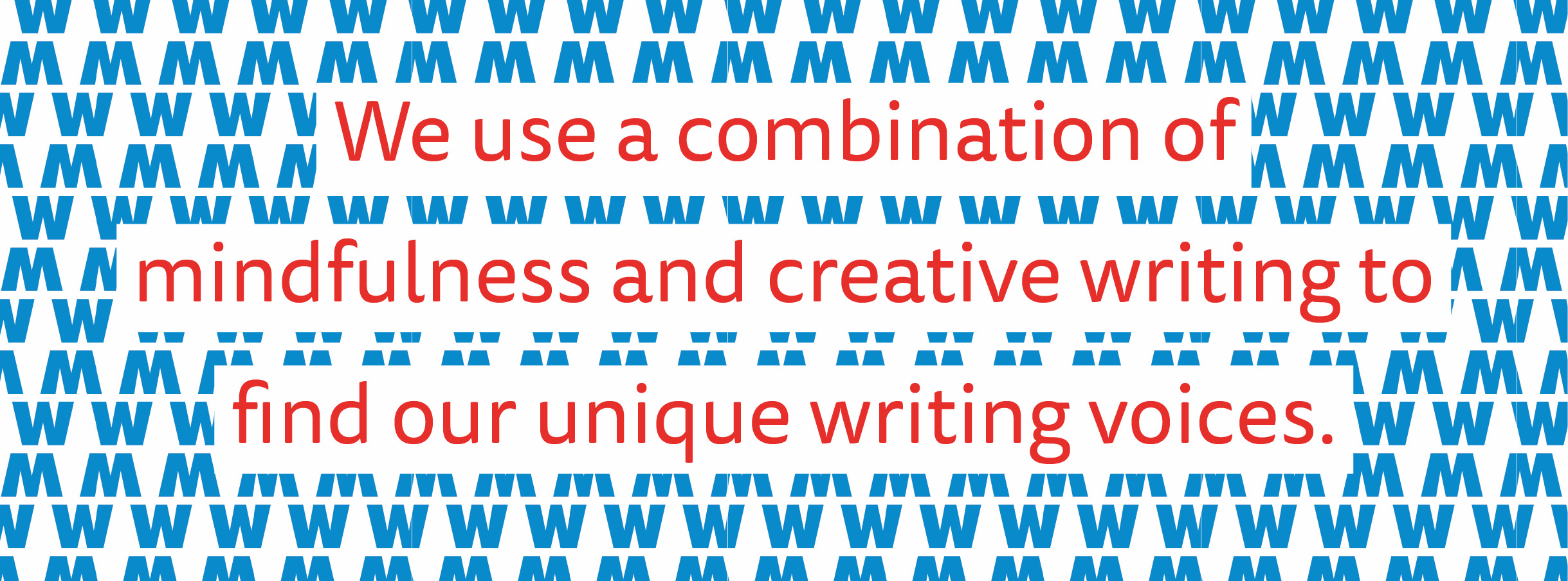 We use a combination of mindfulness and creative writing to  find our  unique  writing voices.’ Value statement set in magenta a humanist san serif typeface, with a white background. The statement is on top of a blue pattern created by the w from the logo.